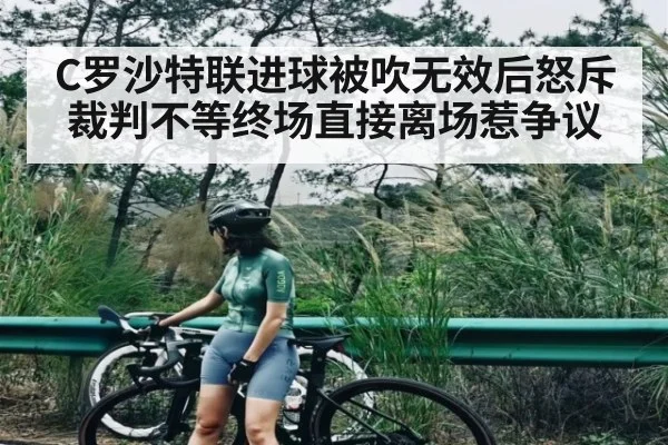 C罗沙特联进球被吹无效后怒斥裁判不等终场直接离场惹争议
