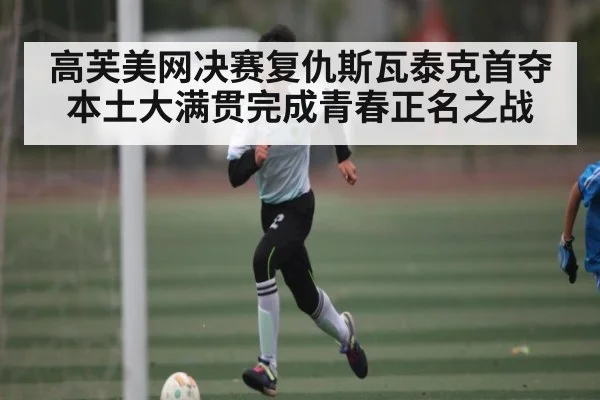 高芙美网决赛复仇斯瓦泰克首夺本土大满贯完成青春正名之战