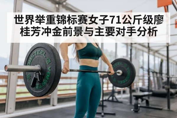 世界举重锦标赛女子71公斤级廖桂芳冲金前景与主要对手分析（kaiyun）