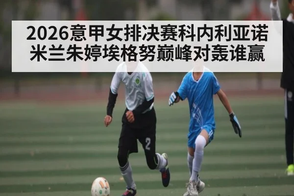 2026意甲女排决赛科内利亚诺米兰朱婷埃格努巅峰对轰谁赢（kaiyun）