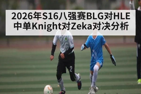 2026年S16八强赛BLG对HLE中单Knight对Zeka对决分析（kaiyun）